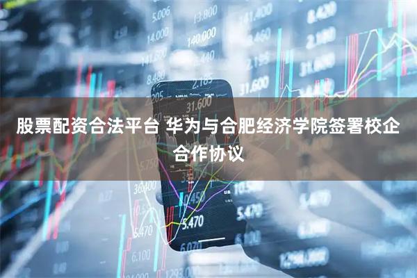 股票配资合法平台 华为与合肥经济学院签署校企合作协议