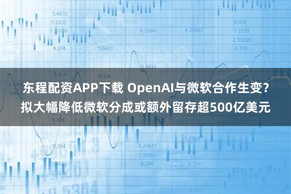 东程配资APP下载 OpenAI与微软合作生变？拟大幅降低微软分成或额外留存超500亿美元