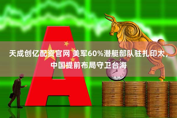 天成创亿配资官网 美军60%潜艇部队驻扎印太，中国提前布局守卫台海