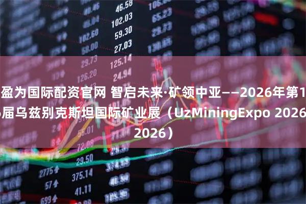 盈为国际配资官网 智启未来·矿领中亚——2026年第16届乌兹别克斯坦国际矿业展（UzMiningExpo 2026）