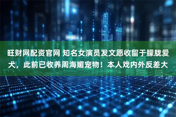 旺财网配资官网 知名女演员发文愿收留于朦胧爱犬，此前已收养周海媚宠物！本人戏内外反差大