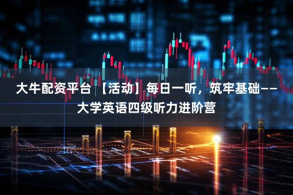 大牛配资平台 【活动】每日一听,筑牢基础——大学英语四级听力进阶营