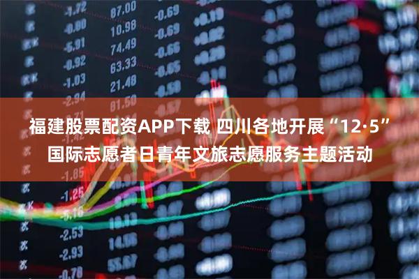 福建股票配资APP下载 四川各地开展“12·5”国际志愿者日青年文旅志愿服务主题活动
