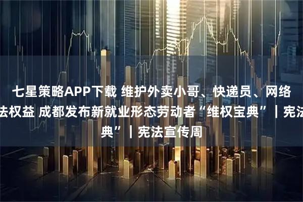 七星策略APP下载 维护外卖小哥、快递员、网络主播合法权益 成都发布新就业形态劳动者“维权宝典”｜宪法宣传周