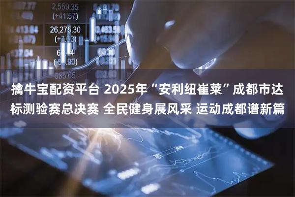 擒牛宝配资平台 2025年“安利纽崔莱”成都市达标测验赛总决赛 全民健身展风采 运动成都谱新篇