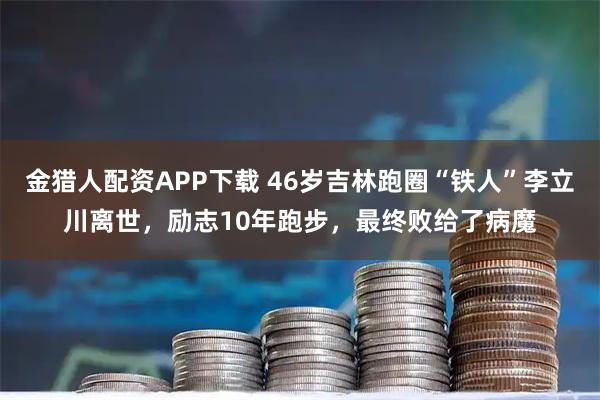 金猎人配资APP下载 46岁吉林跑圈“铁人”李立川离世,励志10年跑步,最终败给了病魔