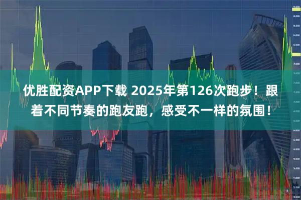 优胜配资APP下载 2025年第126次跑步！跟着不同节奏的跑友跑，感受不一样的氛围！