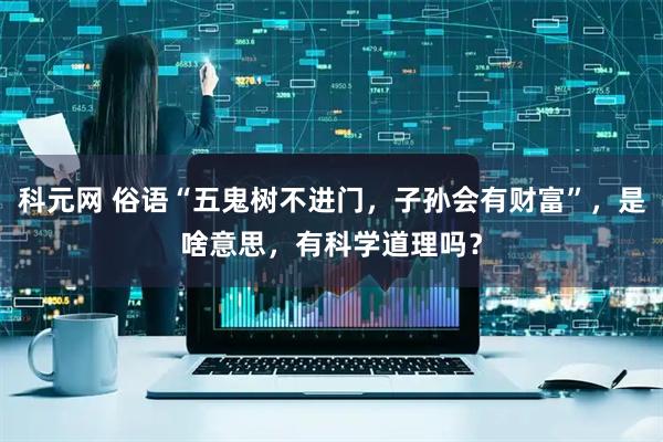 科元网 俗语“五鬼树不进门，子孙会有财富”，是啥意思，有科学道理吗？
