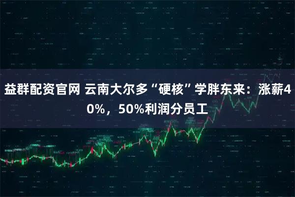 益群配资官网 云南大尔多“硬核”学胖东来：涨薪40%，50%利润分员工