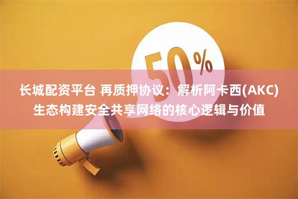 长城配资平台 再质押协议：解析阿卡西(AKC)生态构建安全共享网络的核心逻辑与价值