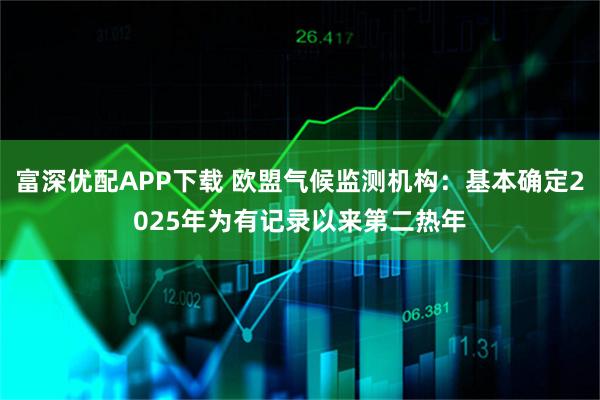 富深优配APP下载 欧盟气候监测机构：基本确定2025年为有记录以来第二热年