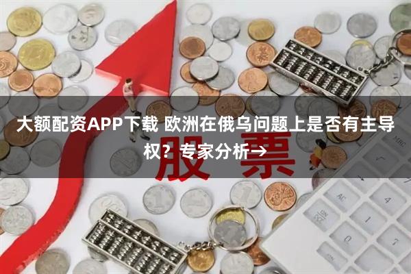 大额配资APP下载 欧洲在俄乌问题上是否有主导权？专家分析→