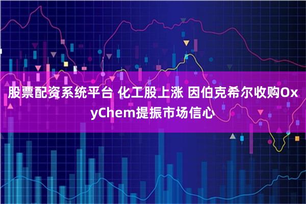 股票配资系统平台 化工股上涨 因伯克希尔收购OxyChem提振市场信心
