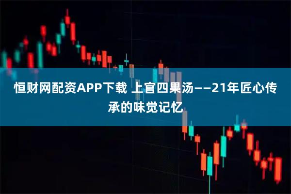 恒财网配资APP下载 上官四果汤——21年匠心传承的味觉记忆