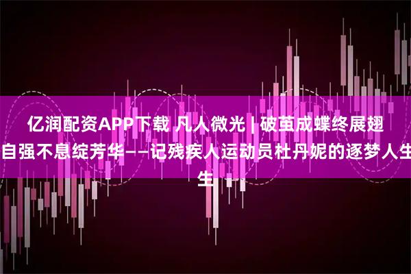 亿润配资APP下载 凡人微光 | 破茧成蝶终展翅 自强不息绽芳华——记残疾人运动员杜丹妮的逐梦人生