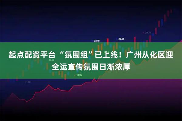 起点配资平台 “氛围组”已上线！广州从化区迎全运宣传氛围日渐浓厚