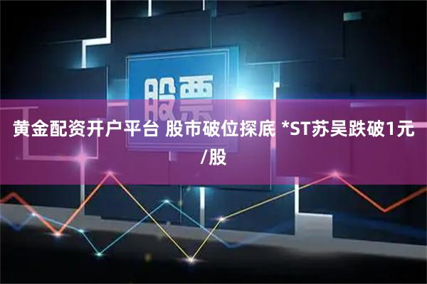黄金配资开户平台 股市破位探底 *ST苏吴跌破1元/股