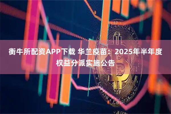 衡牛所配资APP下载 华兰疫苗：2025年半年度权益分派实施公告