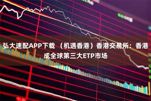 弘大速配APP下载 （机遇香港）香港交易所：香港成全球第三大ETP市场