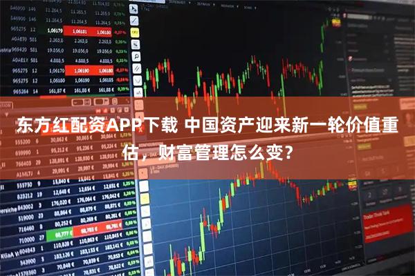 东方红配资APP下载 中国资产迎来新一轮价值重估，财富管理怎么变？