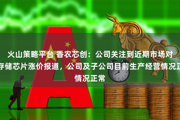 火山策略平台 香农芯创：公司关注到近期市场对于存储芯片涨价报道，公司及子公司目前生产经营情况正常