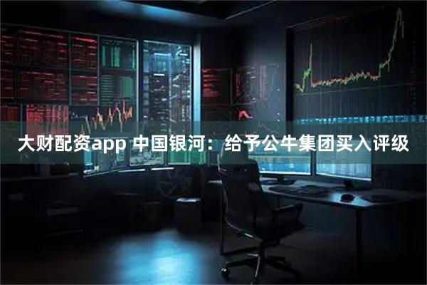大财配资app 中国银河：给予公牛集团买入评级