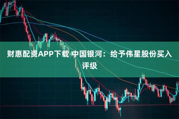 财惠配资APP下载 中国银河：给予伟星股份买入评级