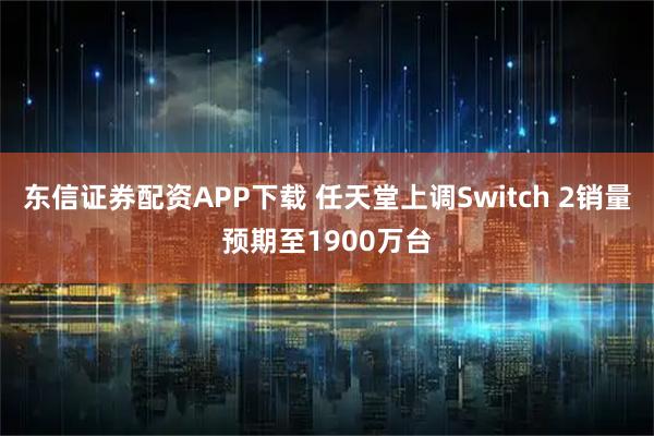 东信证券配资APP下载 任天堂上调Switch 2销量预期至1900万台