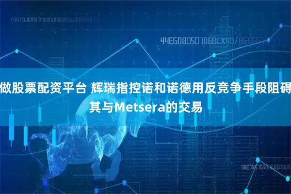 做股票配资平台 辉瑞指控诺和诺德用反竞争手段阻碍其与Metsera的交易