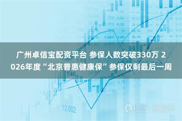 广州卓信宝配资平台 参保人数突破330万 2026年度“北京普惠健康保”参保仅剩最后一周