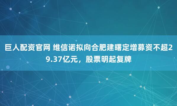 巨人配资官网 维信诺拟向合肥建曙定增募资不超29.37亿元，股票明起复牌