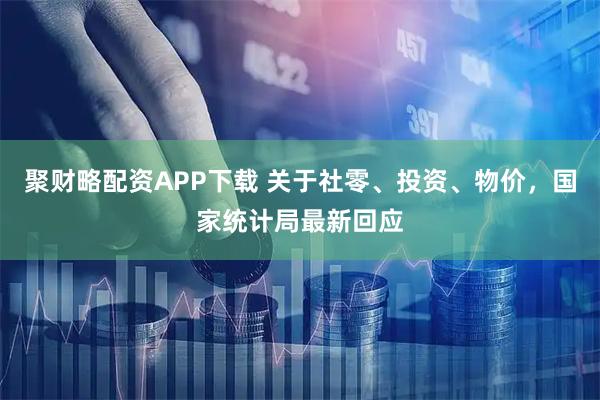 聚财略配资APP下载 关于社零、投资、物价，国家统计局最新回应