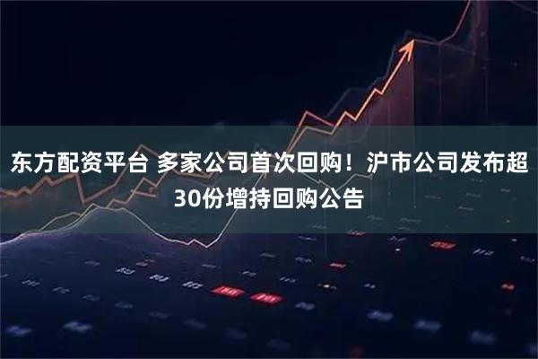 东方配资平台 多家公司首次回购！沪市公司发布超30份增持回购公告