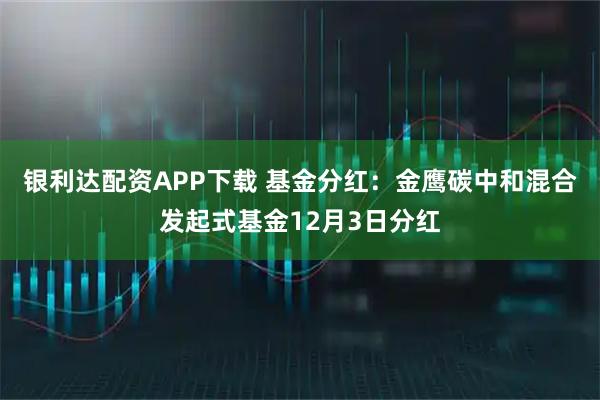 银利达配资APP下载 基金分红：金鹰碳中和混合发起式基金12月3日分红