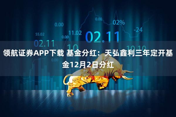 领航证券APP下载 基金分红：天弘鑫利三年定开基金12月2日分红