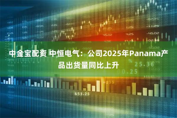 中金宝配资 中恒电气：公司2025年Panama产品出货量同比上升