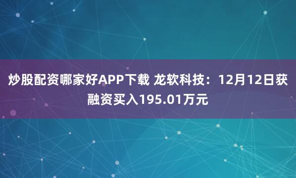 炒股配资哪家好APP下载 龙软科技:12月12日获融资买入195.01万元