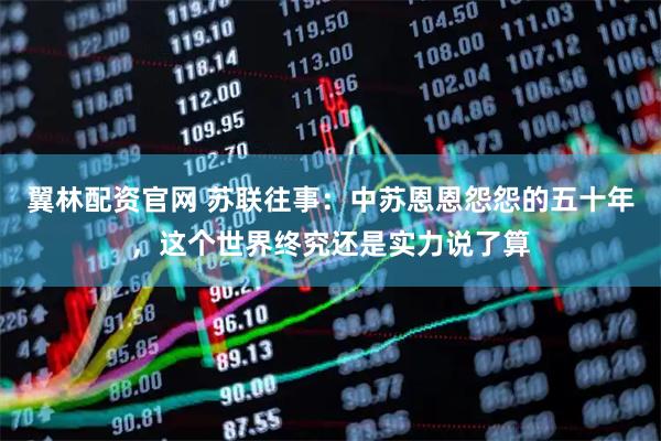 翼林配资官网 苏联往事：中苏恩恩怨怨的五十年，这个世界终究还是实力说了算