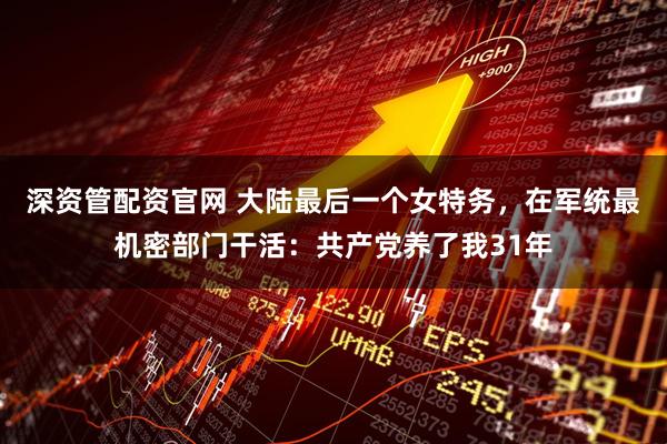 深资管配资官网 大陆最后一个女特务，在军统最机密部门干活：共产党养了我31年