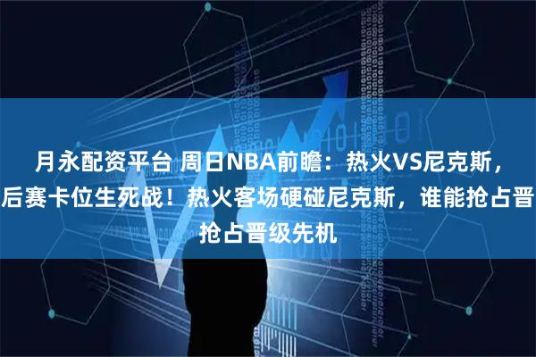 月永配资平台 周日NBA前瞻:热火VS尼克斯,东部季后赛卡位生死战!热火客场硬碰尼克斯,谁能抢占晋级先机