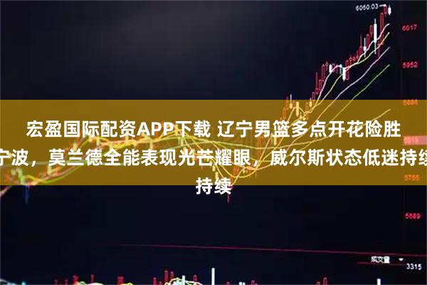 宏盈国际配资APP下载 辽宁男篮多点开花险胜宁波，莫兰德全能表现光芒耀眼，威尔斯状态低迷持续