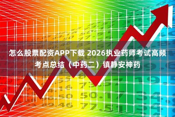 怎么股票配资APP下载 2026执业药师考试高频考点总结（中药二）镇静安神药