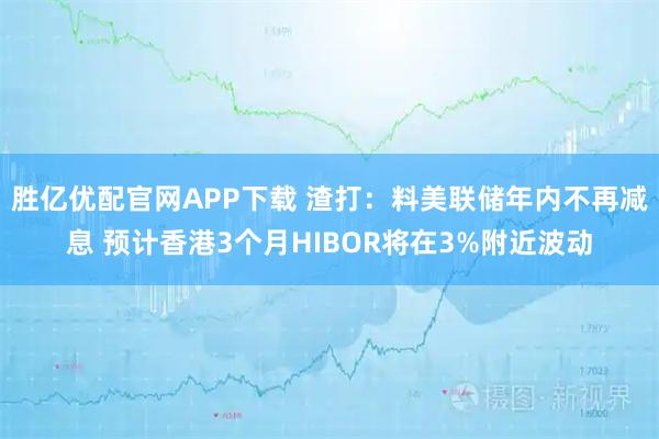 胜亿优配官网APP下载 渣打：料美联储年内不再减息 预计香港3个月HIBOR将在3%附近波动