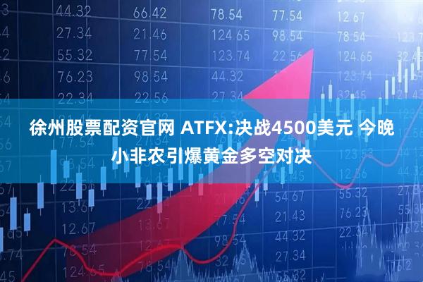 徐州股票配资官网 ATFX:决战4500美元 今晚小非农引爆黄金多空对决