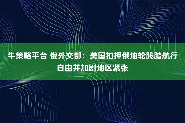 牛策略平台 俄外交部：美国扣押俄油轮践踏航行自由并加剧地区紧张