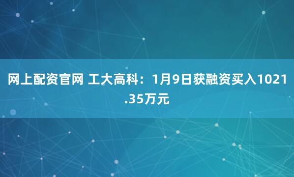 网上配资官网 工大高科:1月9日获融资买入1021.35万元
