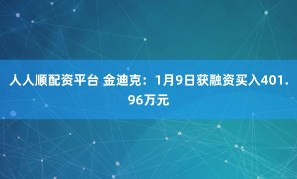 人人顺配资平台 金迪克：1月9日获融资买入401.96万元