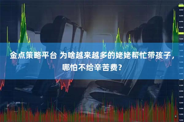金点策略平台 为啥越来越多的姥姥帮忙带孩子，哪怕不给辛苦费？