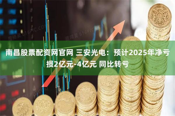 南昌股票配资网官网 三安光电：预计2025年净亏损2亿元-4亿元 同比转亏