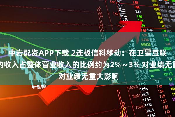 中岩配资APP下载 2连板信科移动：在卫星互联网领域的收入占整体营业收入的比例约为2%～3% 对业绩无重大影响